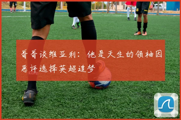 哥哥谈维亚利：他是天生的领袖因恶评选择英超追梦
