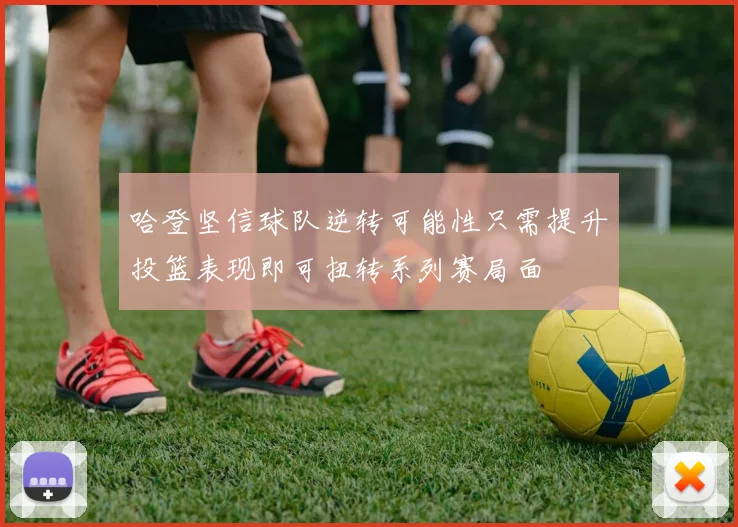 哈登坚信球队逆转可能性只需提升投篮表现即可扭转系列赛局面