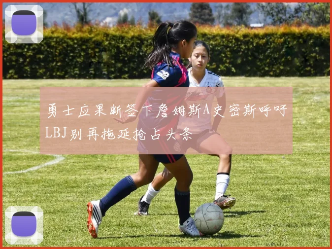 勇士应果断签下詹姆斯A史密斯呼吁LBJ别再拖延抢占头条