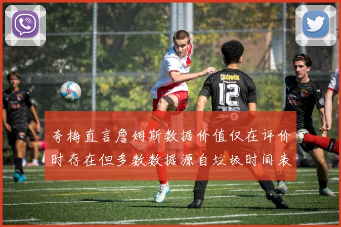 夸梅直言詹姆斯数据价值仅在评价时存在但多数数据源自垃圾时间表现