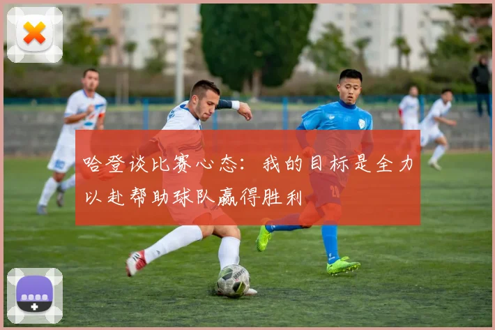 哈登谈比赛心态：我的目标是全力以赴帮助球队赢得胜利