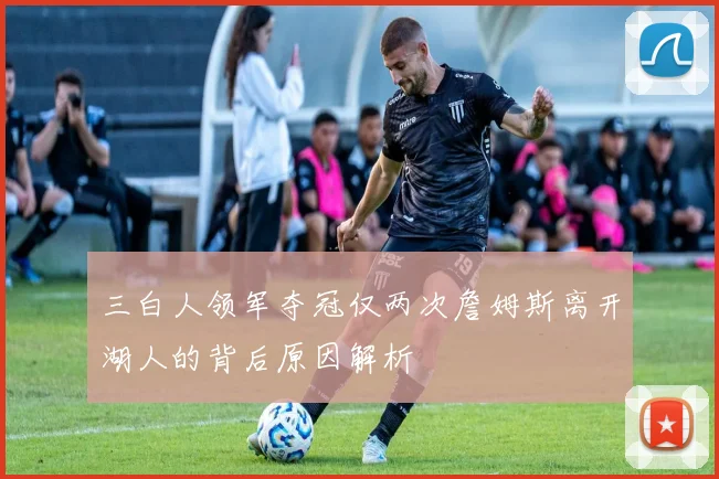 三白人领军夺冠仅两次詹姆斯离开湖人的背后原因解析