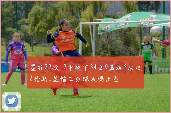 墨菲22投12中砍下34分9篮板5助攻2抢断1盖帽三分球表现出色