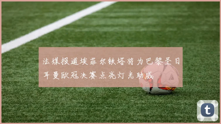 法媒报道埃菲尔铁塔将为巴黎圣日耳曼欧冠决赛点亮灯光助威