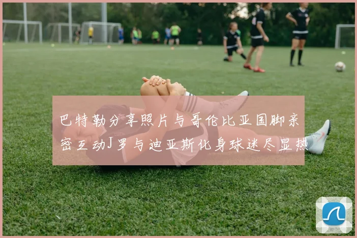 巴特勒分享照片与哥伦比亚国脚亲密互动J罗与迪亚斯化身球迷尽显热情