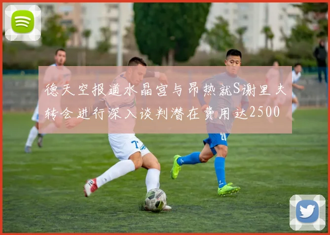 德天空报道水晶宫与昂热就S谢里夫转会进行深入谈判潜在费用达2500万欧元