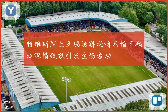 特维斯阿圭罗现场解说梅西帽子戏法深情致敬引发全场感动