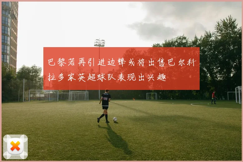 巴黎若再引进边锋或将出售巴尔科拉多家英超球队表现出兴趣