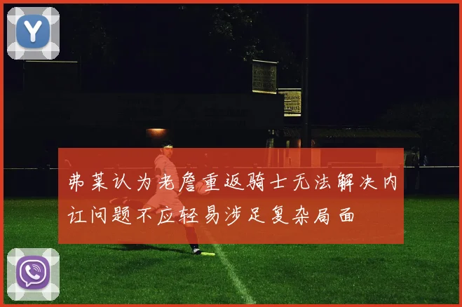 弗莱认为老詹重返骑士无法解决内讧问题不应轻易涉足复杂局面