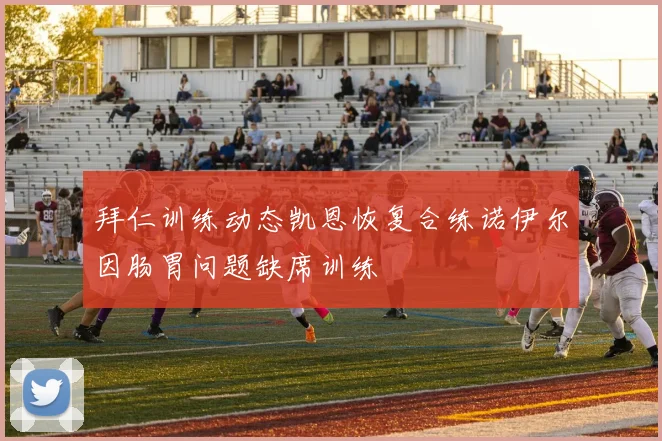 拜仁训练动态凯恩恢复合练诺伊尔因肠胃问题缺席训练