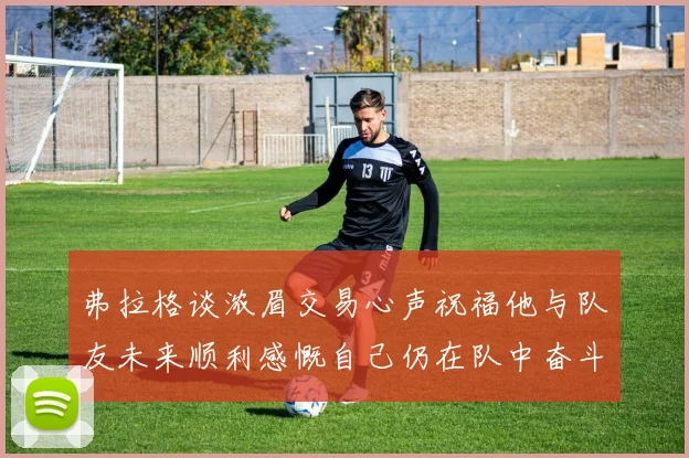 弗拉格谈浓眉交易心声祝福他与队友未来顺利感慨自己仍在队中奋斗