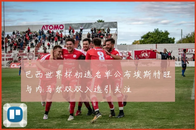 巴西世界杯初选名单公布埃斯特旺与内马尔双双入选引关注