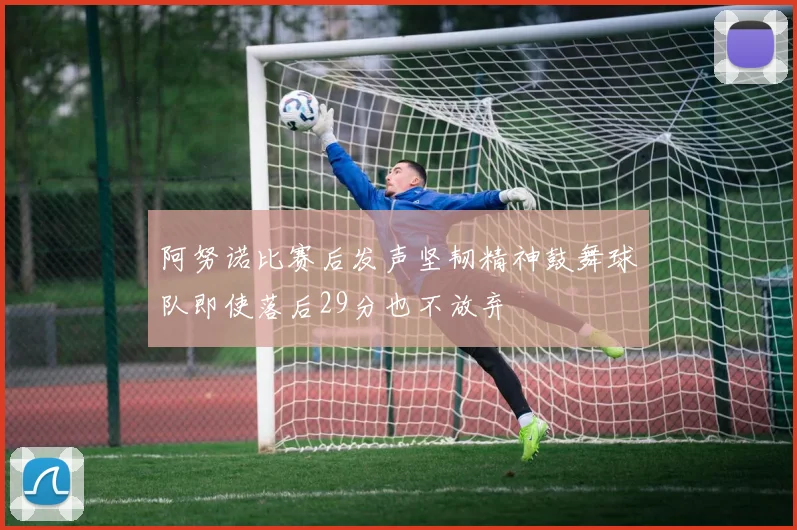 阿努诺比赛后发声坚韧精神鼓舞球队即使落后29分也不放弃