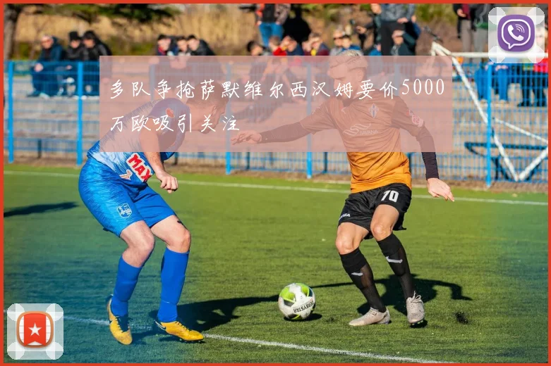 多队争抢萨默维尔西汉姆要价5000万欧吸引关注