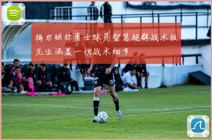 梅尔顿称勇士球员智慧超群战术板无法涵盖一切战术细节